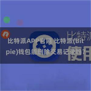 比特派APP官网 比特派(Bitpie)钱包能删除交易记录吗？