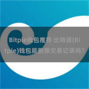 Bitpie钱包推荐 比特派(Bitpie)钱包能删除交易记录吗？