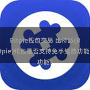 Bitpie钱包交易 比特派(Bitpie)钱包是否支持免手续费功能？